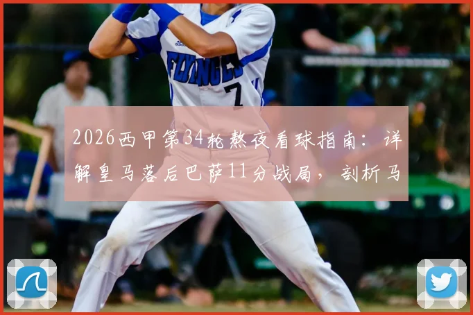 2026西甲第34轮熬夜看球指南：详解皇马落后巴萨11分战局，剖析马竞多线作战体能困境