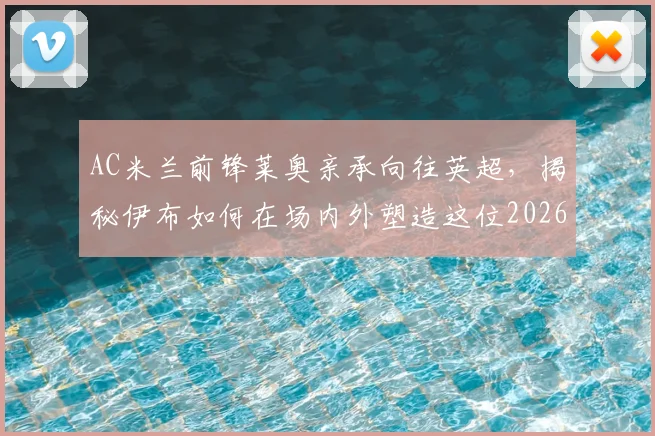 AC米兰前锋莱奥亲承向往英超，揭秘伊布如何在场内外塑造这位2026年巨星