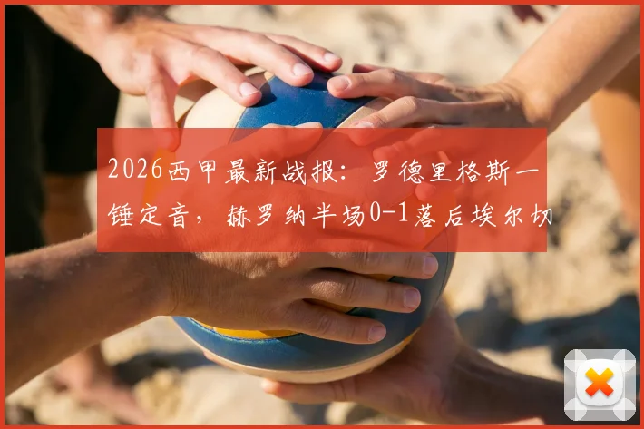 2026西甲最新战报：罗德里格斯一锤定音，赫罗纳半场0-1落后埃尔切，附进球瞬间回顾