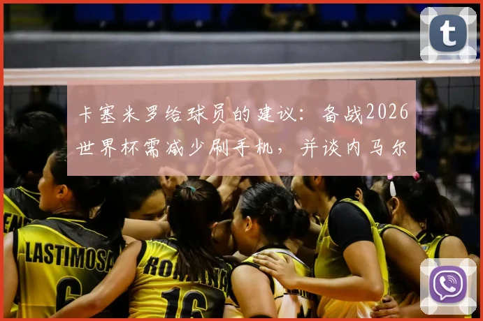 卡塞米罗给球员的建议:备战2026世界杯需减少刷手机,并谈内马尔在巴西队的真实角色定位