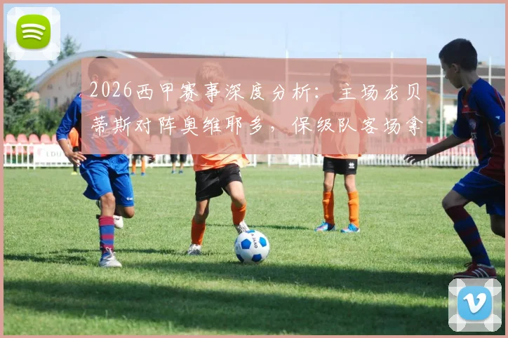 2026西甲赛事深度分析:主场龙贝蒂斯对阵奥维耶多,保级队客场拿分难度几何?