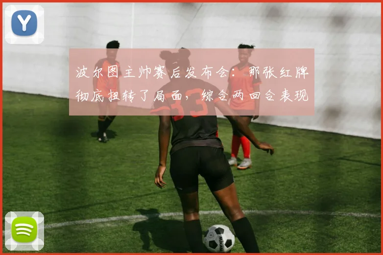 波尔图主帅赛后发布会：那张红牌彻底扭转了局面，综合两回合表现我们配得上晋级