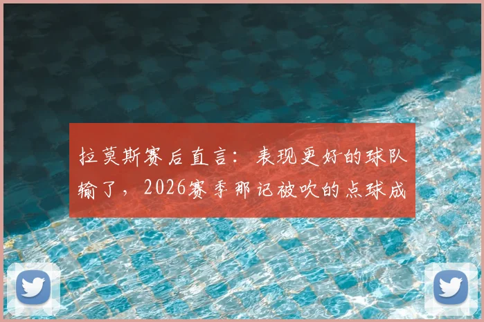 拉莫斯赛后直言:表现更好的球队输了,2026赛季那记被吹的点球成比赛转折点,足球比赛判罚争议再引热议
