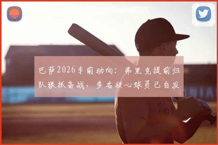 巴萨2026季前动向:弗里克提前归队狠抓备战,多名核心球员已自发开练,新赛季变革信号强烈