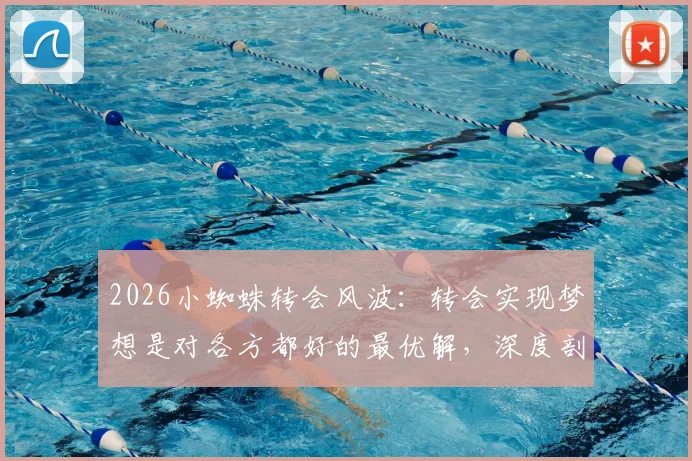 2026小蜘蛛转会风波：转会实现梦想是对各方都好的最优解，深度剖析球员抉择