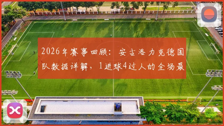 2026年赛事回顾：安古洛力克德国队数据详解，1进球4过人的全场最佳表现解析