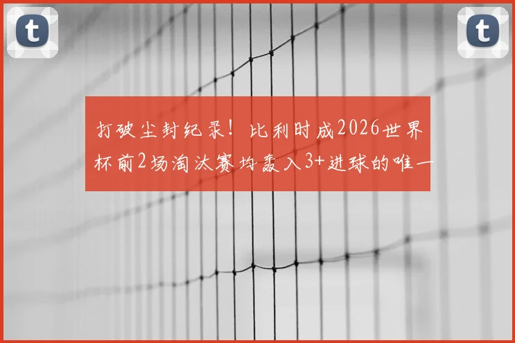 打破尘封纪录!比利时成2026世界杯前2场淘汰赛均轰入3+进球的唯一球队,火力全开背后有原因