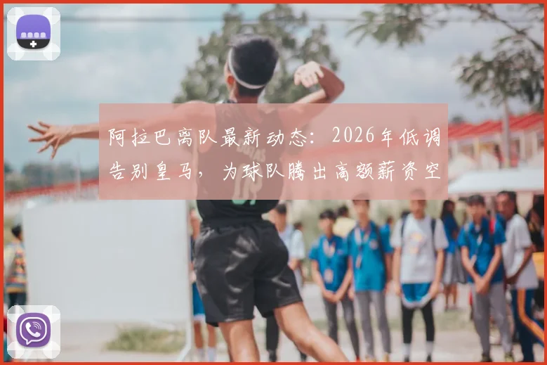 阿拉巴离队最新动态：2026年低调告别皇马，为球队腾出高额薪资空间，影响引援计划解读