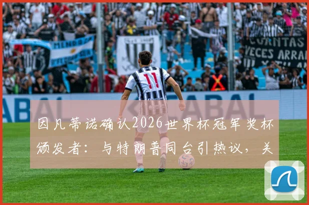 因凡蒂诺确认2026世界杯冠军奖杯颁发者：与特朗普同台引热议，关系与邀请原因解读