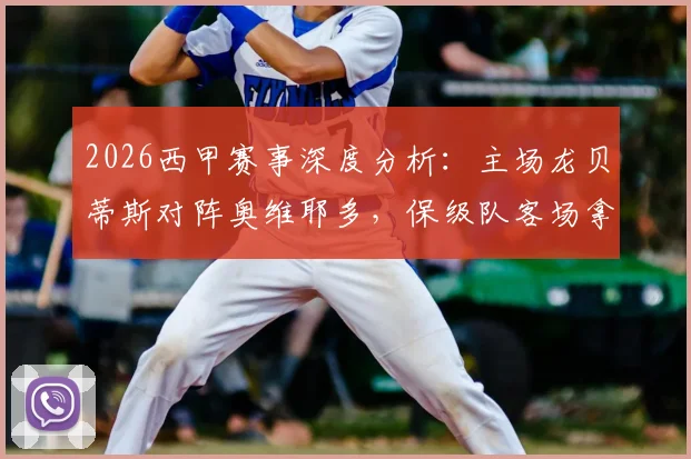 2026西甲赛事深度分析：主场龙贝蒂斯对阵奥维耶多，保级队客场拿分难度几何？