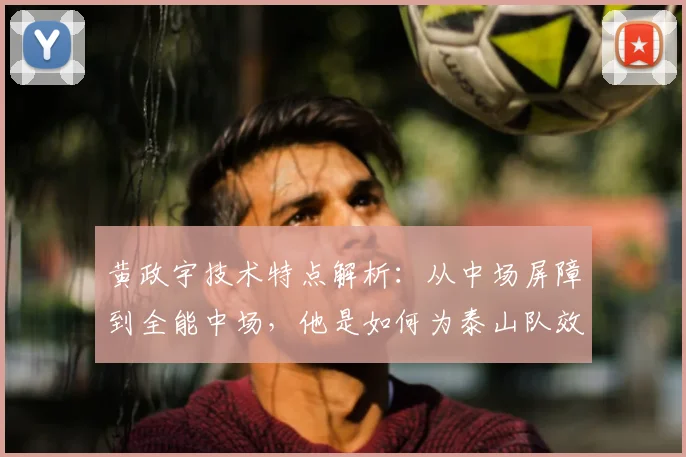 黄政宇技术特点解析：从中场屏障到全能中场，他是如何为泰山队效力满100场的？