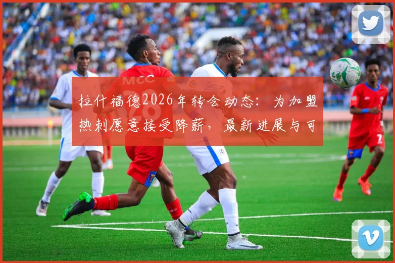 拉什福德2026年转会动态：为加盟热刺愿意接受降薪，最新进展与可能性分析