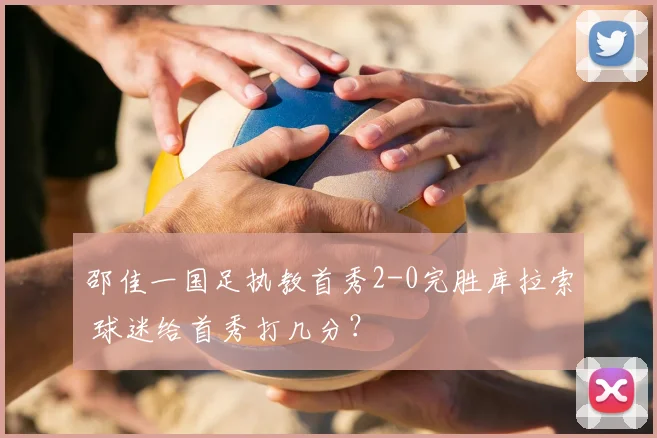 邵佳一国足执教首秀2-0完胜库拉索 球迷给首秀打几分？