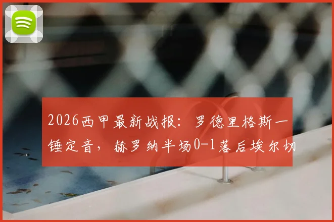 2026西甲最新战报:罗德里格斯一锤定音,赫罗纳半场0-1落后埃尔切,附进球瞬间回顾
