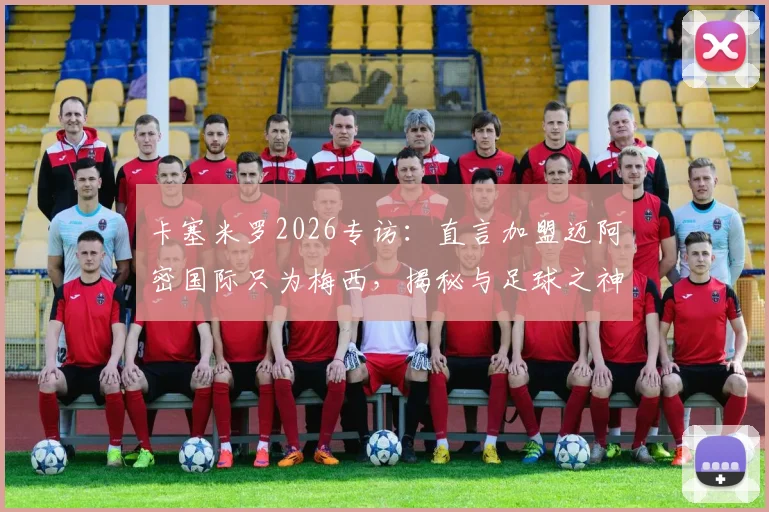 卡塞米罗2026专访:直言加盟迈阿密国际只为梅西,揭秘与足球之神的训练日常