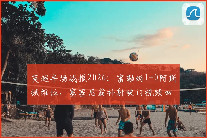 英超半场战报2026:富勒姆1-0阿斯顿维拉,塞塞尼翁补射破门视频回放与进球解析