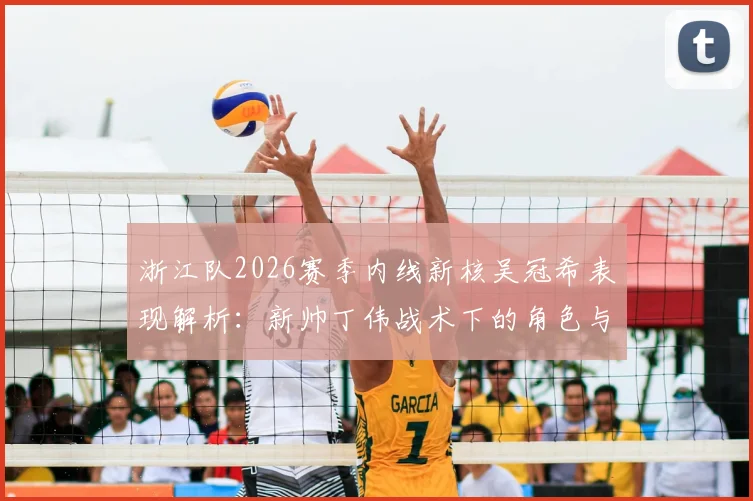 浙江队2026赛季内线新核吴冠希表现解析:新帅丁伟战术下的角色与球队季后赛前景展望
