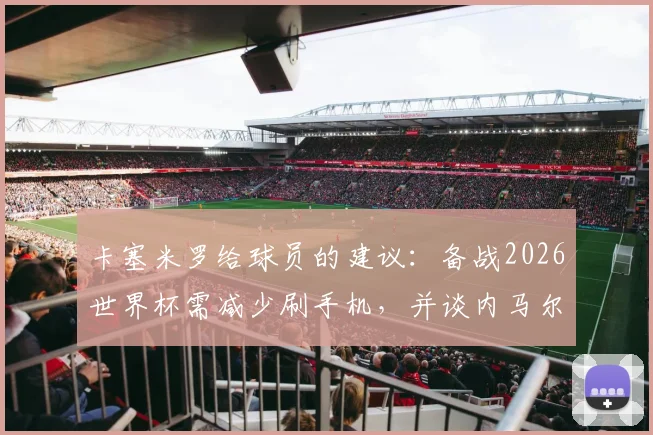 卡塞米罗给球员的建议：备战2026世界杯需减少刷手机，并谈内马尔在巴西队的真实角色定位