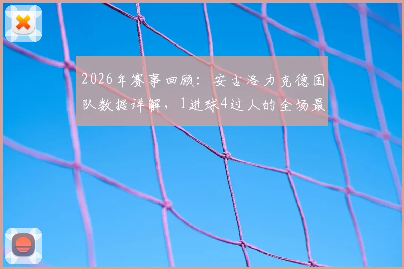 2026年赛事回顾:安古洛力克德国队数据详解,1进球4过人的全场最佳表现解析