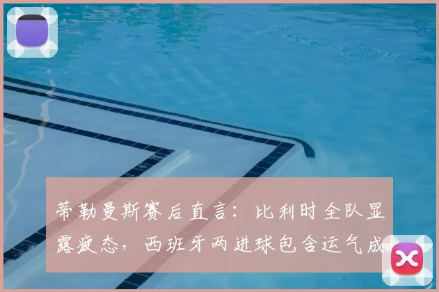 蒂勒曼斯赛后直言：比利时全队显露疲态，西班牙两进球包含运气成分