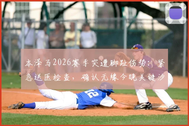 本泽马2026赛季突遭脚趾伤势:紧急送医检查,确认无缘今晚关键沙特联赛战局