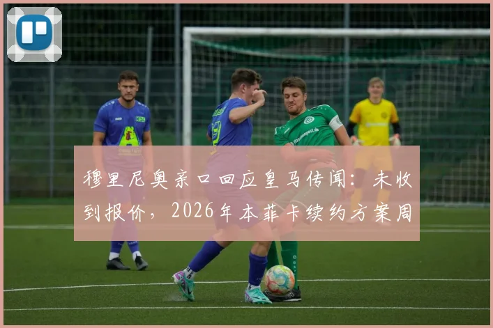 穆里尼奥亲口回应皇马传闻：未收到报价，2026年本菲卡续约方案周末评估决定未来动向