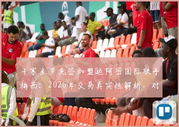 卡塞米罗免签加盟迈阿密国际联手梅西:2026年交易真实性解析,对美职联格局与球队阵容影响前瞻