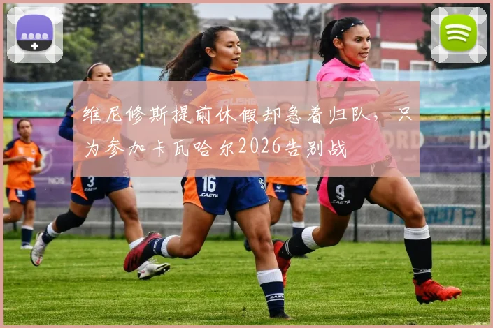 维尼修斯提前休假却急着归队,只为参加卡瓦哈尔2026告别战
