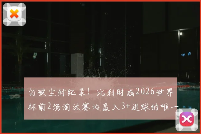 打破尘封纪录！比利时成2026世界杯前2场淘汰赛均轰入3+进球的唯一球队，火力全开背后有原因