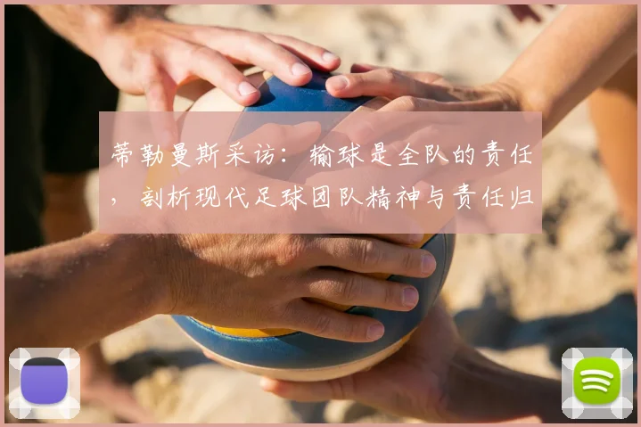 蒂勒曼斯采访：输球是全队的责任，剖析现代足球团队精神与责任归属的现实意义