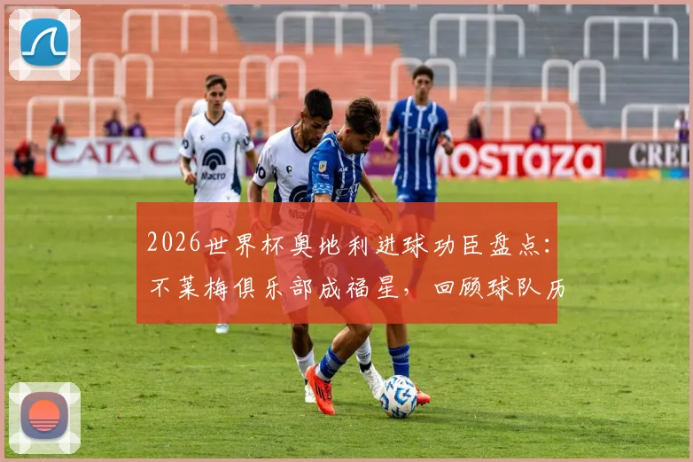 2026世界杯奥地利进球功臣盘点:不莱梅俱乐部成福星,回顾球队历史战绩与出线前景