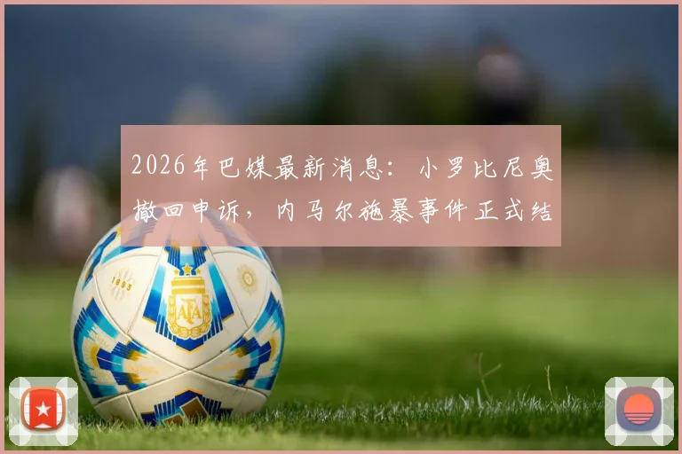2026年巴媒最新消息：小罗比尼奥撤回申诉，内马尔施暴事件正式结案，双方纠纷落幕