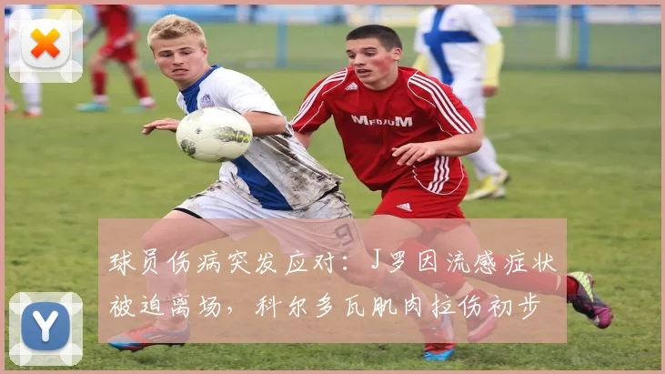 球员伤病突发应对：J罗因流感症状被迫离场，科尔多瓦肌肉拉伤初步诊断结果与恢复时间评估
