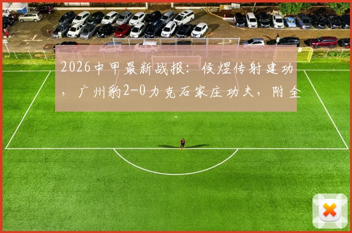 2026中甲最新战报:侯煜传射建功,广州豹2-0力克石家庄功夫,附全场集锦回顾与积分榜变动分析