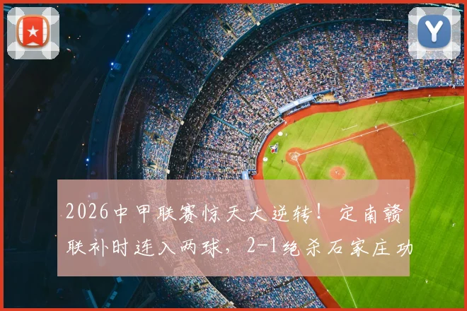 2026中甲联赛惊天大逆转！定南赣联补时连入两球，2-1绝杀石家庄功夫，完整战报与争议解读