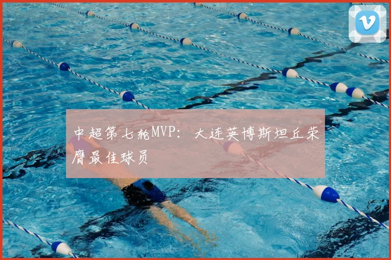 中超第七轮MVP：大连英博斯坦丘荣膺最佳球员