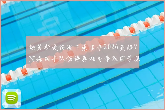 热苏斯受伤潮下豪言夺2026英超？阿森纳半队伤停真相与争冠前景深度剖析