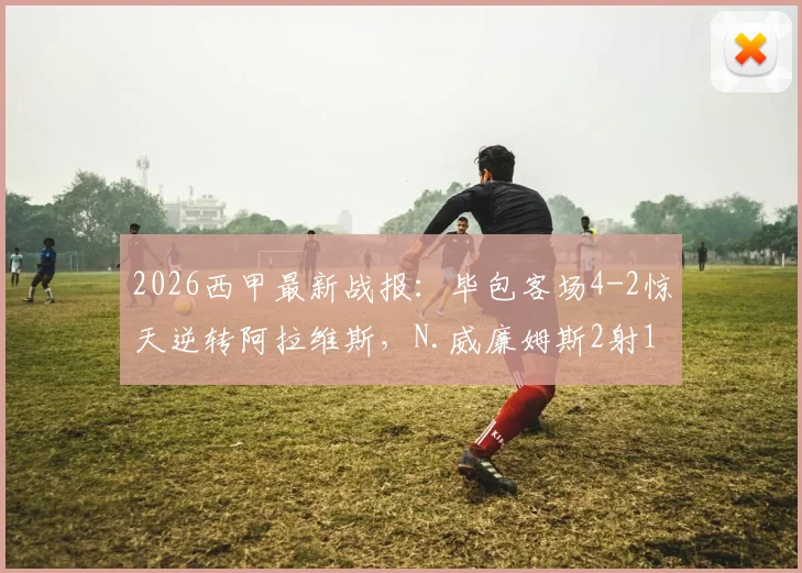 2026西甲最新战报:毕包客场4-2惊天逆转阿拉维斯,N.威廉姆斯2射1传全场最佳,附比赛录像集锦观看指南